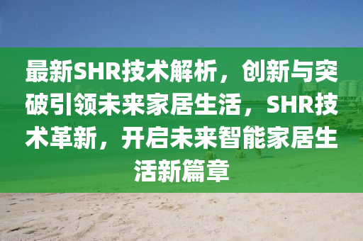 最新SHR技術(shù)解析，創(chuàng)新與突破引領(lǐng)未來(lái)家居生活，SHR技術(shù)革新，開啟未來(lái)智能家居生活新篇章