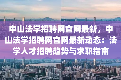 中山法學(xué)招聘網(wǎng)官網(wǎng)最新，中山法學(xué)招聘網(wǎng)官網(wǎng)最新動(dòng)態(tài)：法學(xué)人才招聘趨勢(shì)與求職指南
