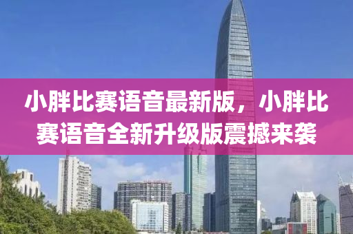小胖比賽語音最新版，小胖比賽語音全新升級版震撼來襲