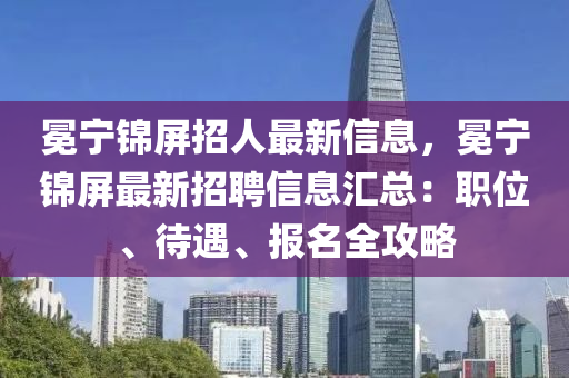 冕寧錦屏招人最新信息，冕寧錦屏最新招聘信息匯總：職位、待遇、報(bào)名全攻略