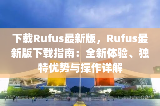 下載Rufus最新版，Rufus最新版下載指南：全新體驗(yàn)、獨(dú)特優(yōu)勢(shì)與操作詳解
