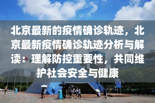 北京最新的疫情確診軌跡，北京最新疫情確診軌跡分析與解讀：理解防控重要性，共同維護(hù)社會(huì)安全與健康