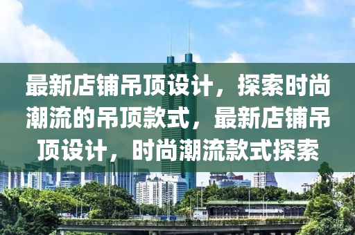 最新店鋪吊頂設(shè)計，探索時尚潮流的吊頂款式，最新店鋪吊頂設(shè)計，時尚潮流款式探索