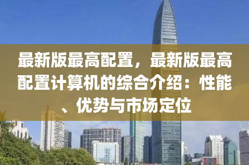 最新版最高配置，最新版最高配置計(jì)算機(jī)的綜合介紹：性能、優(yōu)勢(shì)與市場(chǎng)定位