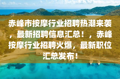 赤峰市按摩行業(yè)招聘熱潮來襲，最新招聘信息匯總！，赤峰按摩行業(yè)招聘火爆，最新職位匯總發(fā)布！