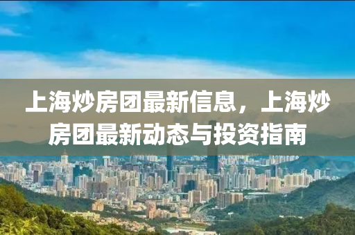 上海炒房團最新信息，上海炒房團最新動態(tài)與投資指南