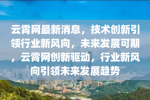 云霄網最新消息，技術創(chuàng)新引領行業(yè)新風向，未來發(fā)展可期，云霄網創(chuàng)新驅動，行業(yè)新風向引領未來發(fā)展趨勢