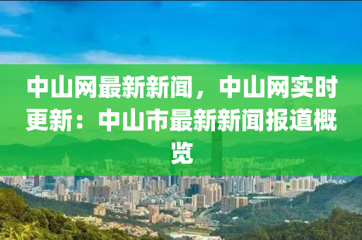 中山網(wǎng)最新新聞，中山網(wǎng)實時更新：中山市最新新聞報道概覽