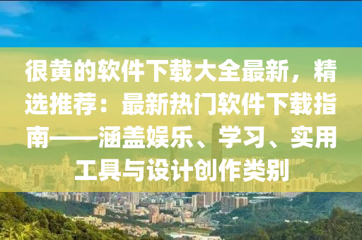 很黃的軟件下載大全最新，精選推薦：最新熱門軟件下載指南——涵蓋娛樂、學(xué)習(xí)、實(shí)用工具與設(shè)計(jì)創(chuàng)作類別