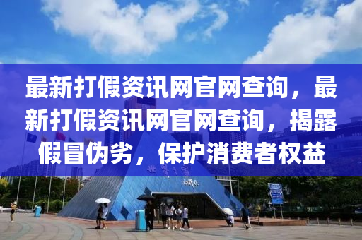 最新打假資訊網(wǎng)官網(wǎng)查詢，最新打假資訊網(wǎng)官網(wǎng)查詢，揭露假冒偽劣，保護(hù)消費(fèi)者權(quán)益
