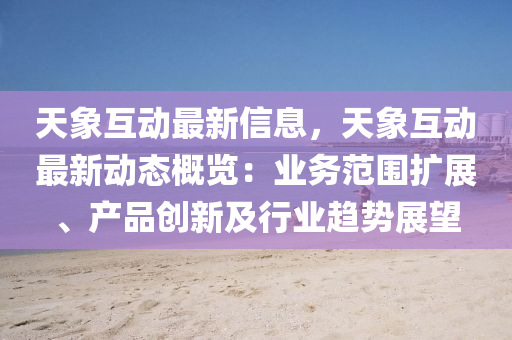 天象互動最新信息，天象互動最新動態(tài)概覽：業(yè)務(wù)范圍擴(kuò)展、產(chǎn)品創(chuàng)新及行業(yè)趨勢展望