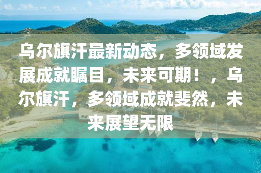 烏爾旗汗最新動態(tài)，多領(lǐng)域發(fā)展成就矚目，未來可期！，烏爾旗汗，多領(lǐng)域成就斐然，未來展望無限