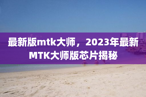 最新版mtk大師，2023年最新MTK大師版芯片揭秘