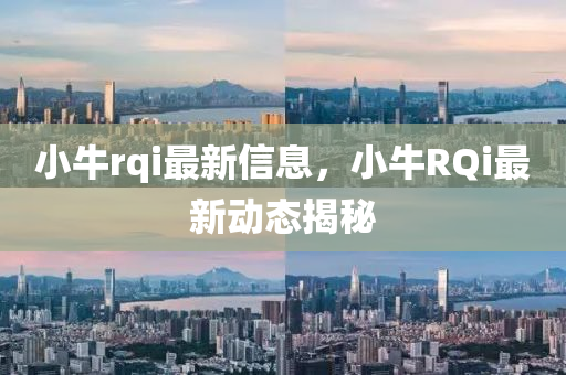 小牛rqi最新信息，小牛RQi最新動(dòng)態(tài)揭秘