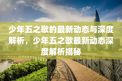 少年五之歌的最新動態(tài)與深度解析，少年五之歌最新動態(tài)深度解析揭秘