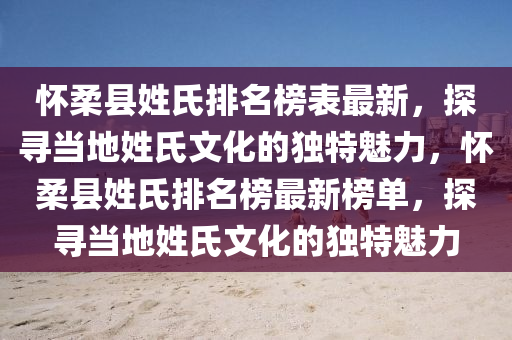 懷柔縣姓氏排名榜表最新，探尋當(dāng)?shù)匦帐衔幕莫?dú)特魅力，懷柔縣姓氏排名榜最新榜單，探尋當(dāng)?shù)匦帐衔幕莫?dú)特魅力