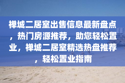 禪城二居室出售信息最新盤(pán)點(diǎn)，熱門(mén)房源推薦，助您輕松置業(yè)，禪城二居室精選熱盤(pán)推薦，輕松置業(yè)指南
