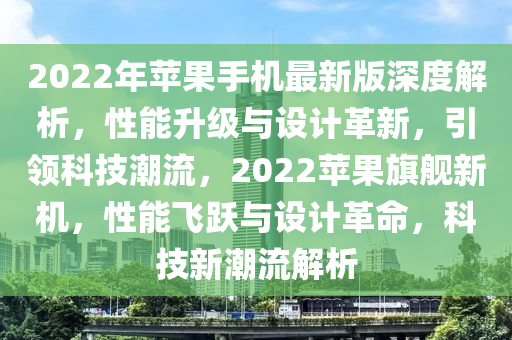 2022年蘋果手機(jī)最新版深度解析，性能升級(jí)與設(shè)計(jì)革新，引領(lǐng)科技潮流，2022蘋果旗艦新機(jī)，性能飛躍與設(shè)計(jì)革命，科技新潮流解析