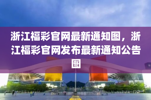 浙江福彩官網(wǎng)最新通知圖，浙江福彩官網(wǎng)發(fā)布最新通知公告圖