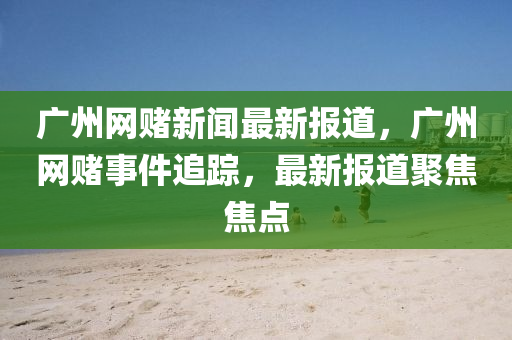 廣州網(wǎng)賭新聞最新報道，廣州網(wǎng)賭事件追蹤，最新報道聚焦焦點(diǎn)