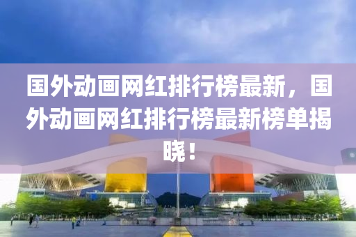 國外動畫網(wǎng)紅排行榜最新，國外動畫網(wǎng)紅排行榜最新榜單揭曉！