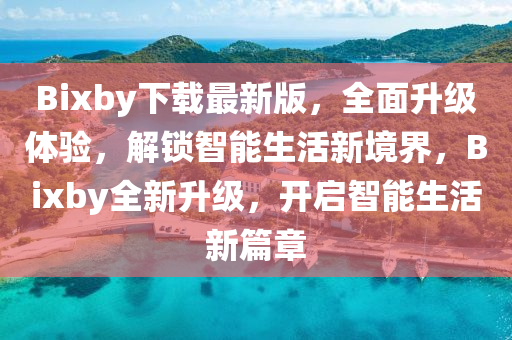Bixby下載最新版，全面升級體驗，解鎖智能生活新境界，Bixby全新升級，開啟智能生活新篇章