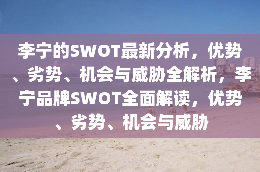 李寧的SWOT最新分析，優(yōu)勢、劣勢、機會與威脅全解析，李寧品牌SWOT全面解讀，優(yōu)勢、劣勢、機會與威脅