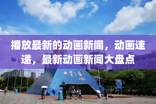 播放最新的動(dòng)畫新聞，動(dòng)畫速遞，最新動(dòng)畫新聞大盤點(diǎn)