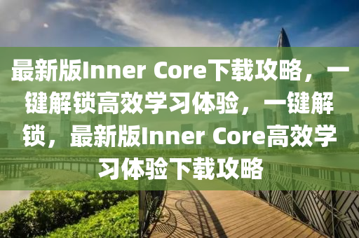 最新版Inner Core下載攻略，一鍵解鎖高效學(xué)習(xí)體驗，一鍵解鎖，最新版Inner Core高效學(xué)習(xí)體驗下載攻略
