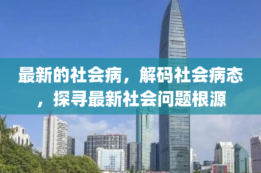 最新的社會病，解碼社會病態(tài)，探尋最新社會問題根源