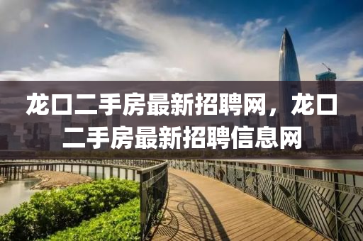 龍口二手房最新招聘網，龍口二手房最新招聘信息網