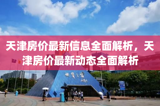 天津房價(jià)最新信息全面解析，天津房價(jià)最新動(dòng)態(tài)全面解析