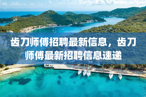齒刀師傅招聘最新信息，齒刀師傅最新招聘信息速遞