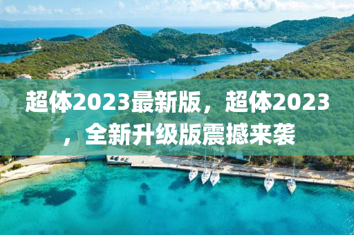 超體2023最新版，超體2023，全新升級版震撼來襲