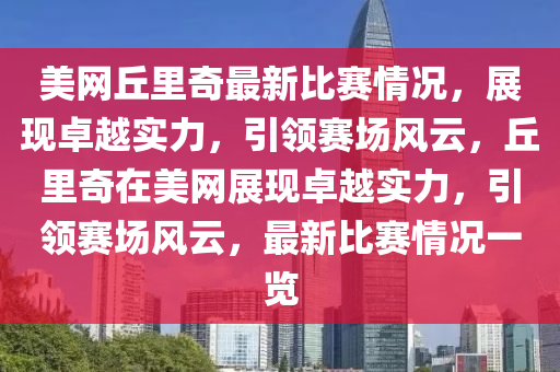 美網(wǎng)丘里奇最新比賽情況，展現(xiàn)卓越實(shí)力，引領(lǐng)賽場(chǎng)風(fēng)云，丘里奇在美網(wǎng)展現(xiàn)卓越實(shí)力，引領(lǐng)賽場(chǎng)風(fēng)云，最新比賽情況一覽