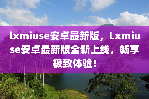 lxmiuse安卓最新版，Lxmiuse安卓最新版全新上線，暢享極致體驗(yàn)！
