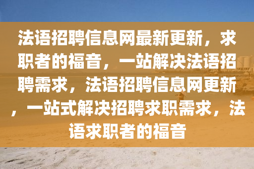 法語招聘信息網(wǎng)最新更新，求職者的福音，一站解決法語招聘需求，法語招聘信息網(wǎng)更新，一站式解決招聘求職需求，法語求職者的福音