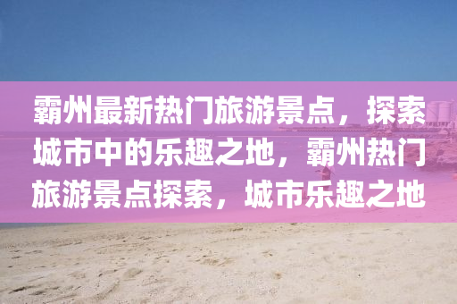 霸州最新熱門旅游景點，探索城市中的樂趣之地，霸州熱門旅游景點探索，城市樂趣之地