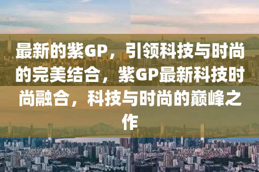 最新的紫GP，引領(lǐng)科技與時尚的完美結(jié)合，紫GP最新科技時尚融合，科技與時尚的巔峰之作