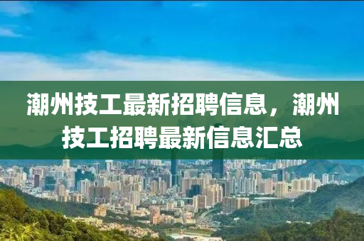 潮州技工最新招聘信息，潮州技工招聘最新信息匯總