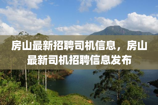 房山最新招聘司機(jī)信息，房山最新司機(jī)招聘信息發(fā)布