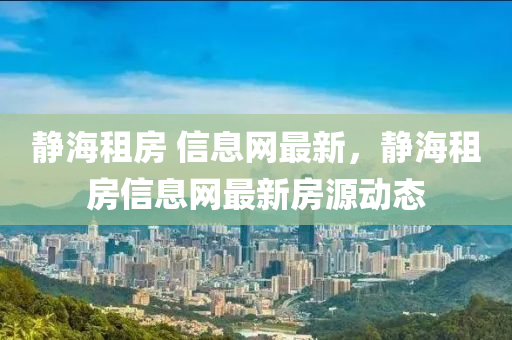 靜海租房 信息網(wǎng)最新，靜海租房信息網(wǎng)最新房源動(dòng)態(tài)