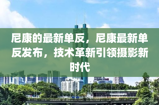 尼康的最新單反，尼康最新單反發(fā)布，技術(shù)革新引領(lǐng)攝影新時代