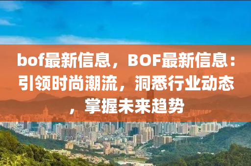 bof最新信息，BOF最新信息：引領(lǐng)時(shí)尚潮流，洞悉行業(yè)動態(tài)，掌握未來趨勢