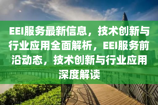 EEI服務最新信息，技術創(chuàng)新與行業(yè)應用全面解析，EEI服務前沿動態(tài)，技術創(chuàng)新與行業(yè)應用深度解讀