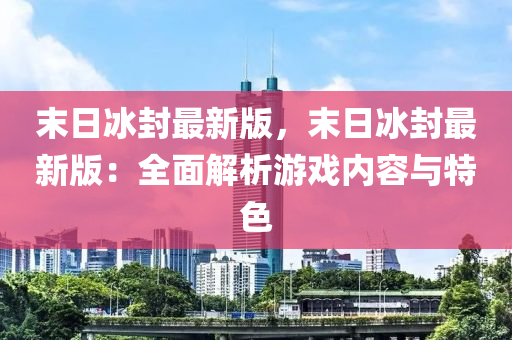末日冰封最新版，末日冰封最新版：全面解析游戲內(nèi)容與特色