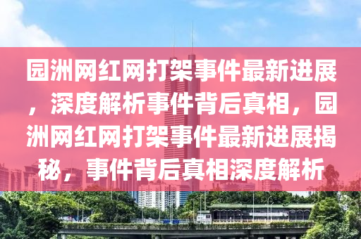 園洲網(wǎng)紅網(wǎng)打架事件最新進(jìn)展，深度解析事件背后真相，園洲網(wǎng)紅網(wǎng)打架事件最新進(jìn)展揭秘，事件背后真相深度解析