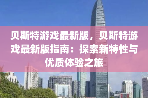 貝斯特游戲最新版，貝斯特游戲最新版指南：探索新特性與優(yōu)質(zhì)體驗之旅