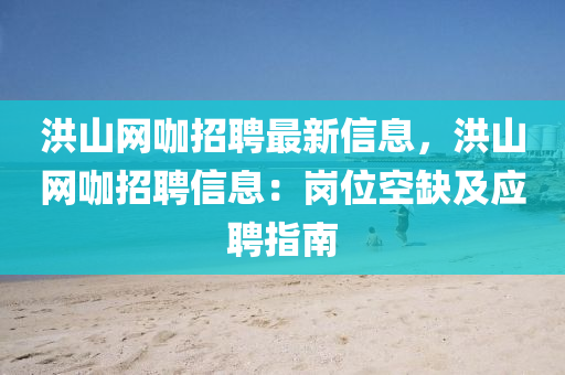 洪山網(wǎng)咖招聘最新信息，洪山網(wǎng)咖招聘信息：崗位空缺及應聘指南