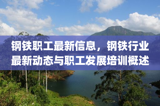 鋼鐵職工最新信息，鋼鐵行業(yè)最新動態(tài)與職工發(fā)展培訓(xùn)概述